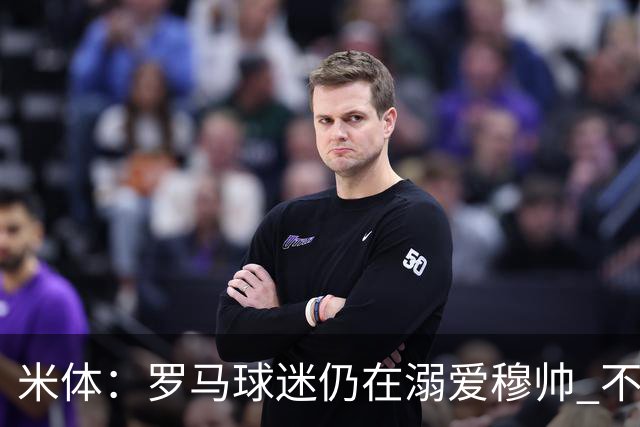 米体：罗马球迷仍在溺爱穆帅 不顾一切的支持他